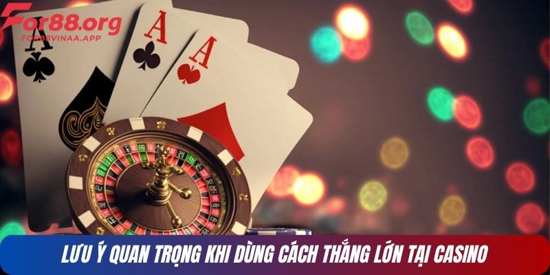 Lưu ý quan trọng khi dùng cách thắng lớn tại casino